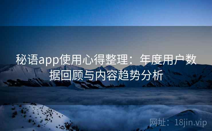秘语app使用心得整理:年度用户数据回顾与内容趋势分析 秘语app使用心得整理:年度用户数据回顾与内容趋势分析