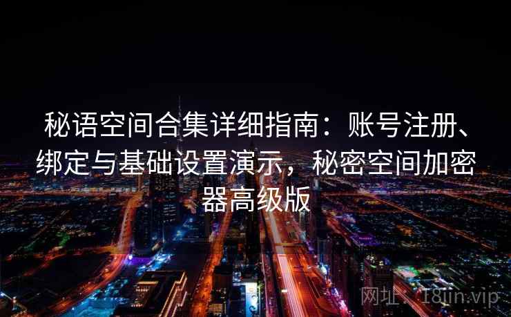 秘语空间合集详细指南:账号注册、绑定与基础设置演示,秘密空间加密器高级版 秘语空间合集详细指南:账号注册、绑定与基础设置演示,秘密空间加密器高级版