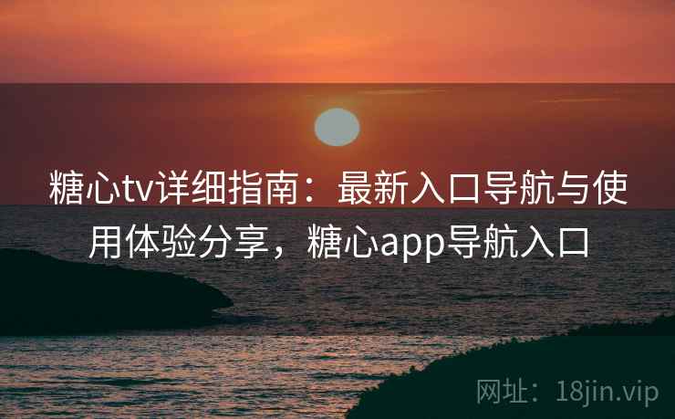 糖心tv详细指南：最新入口导航与使用体验分享，糖心app导航入口