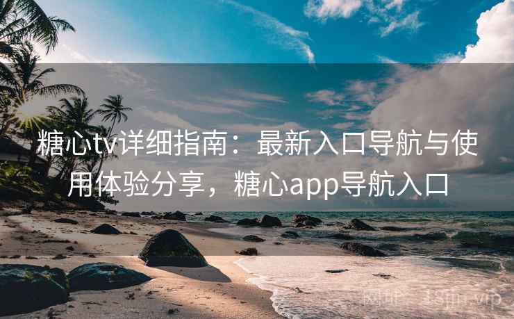 糖心tv详细指南：最新入口导航与使用体验分享，糖心app导航入口