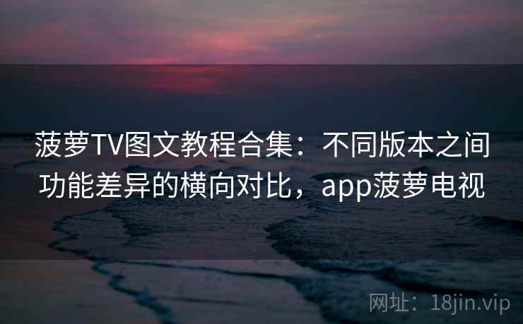 菠萝TV图文教程合集：不同版本之间功能差异的横向对比，app菠萝电视