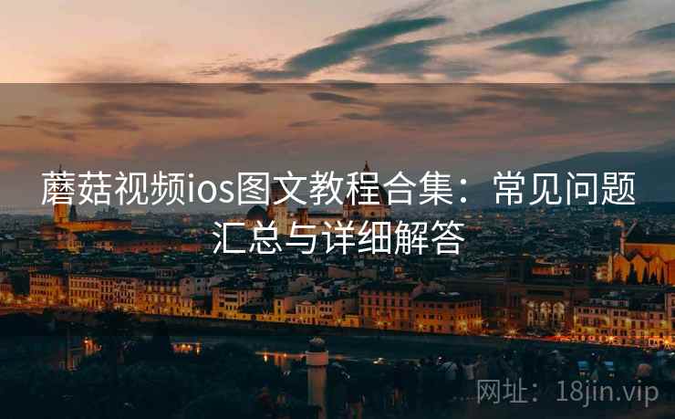 蘑菇视频ios图文教程合集:常见问题汇总与详细解答 蘑菇视频ios图文教程合集:常见问题汇总与详细解答
