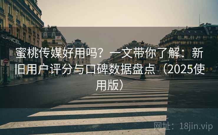 蜜桃传媒好用吗？一文带你了解：新旧用户评分与口碑数据盘点（2025使用版）