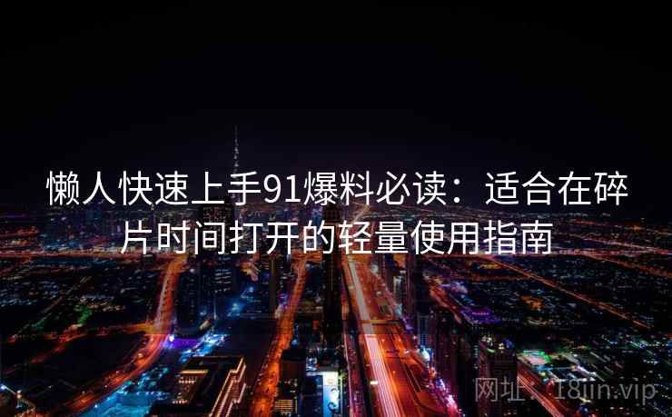 懒人快速上手91爆料必读：适合在碎片时间打开的轻量使用指南