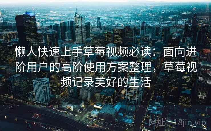 懒人快速上手草莓视频必读：面向进阶用户的高阶使用方案整理，草莓视频记录美好的生活