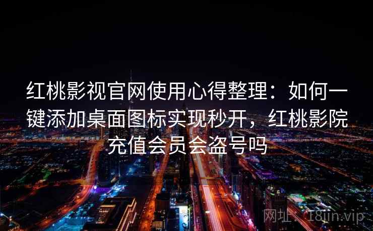 红桃影视官网使用心得整理：如何一键添加桌面图标实现秒开，红桃影院充值会员会盗号吗