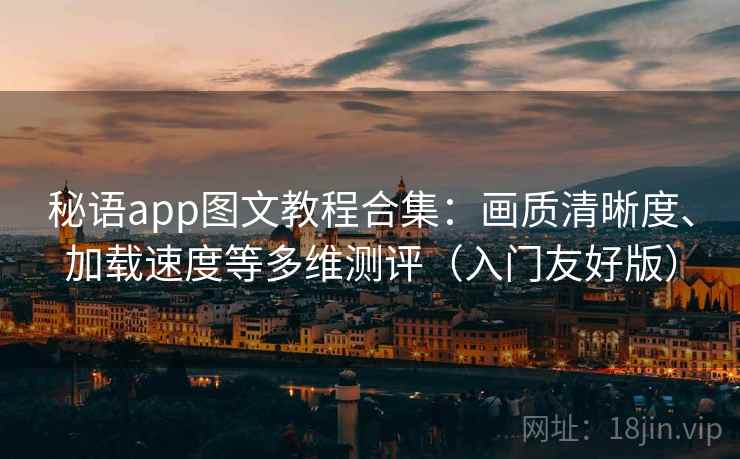 秘语app图文教程合集：画质清晰度、加载速度等多维测评（入门友好版）