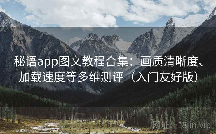 秘语app图文教程合集：画质清晰度、加载速度等多维测评（入门友好版）