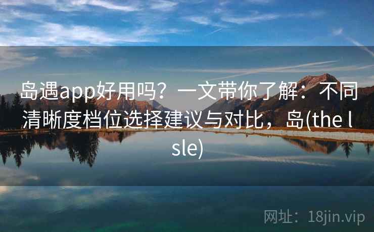 岛遇app好用吗？一文带你了解：不同清晰度档位选择建议与对比，岛(the lsle)