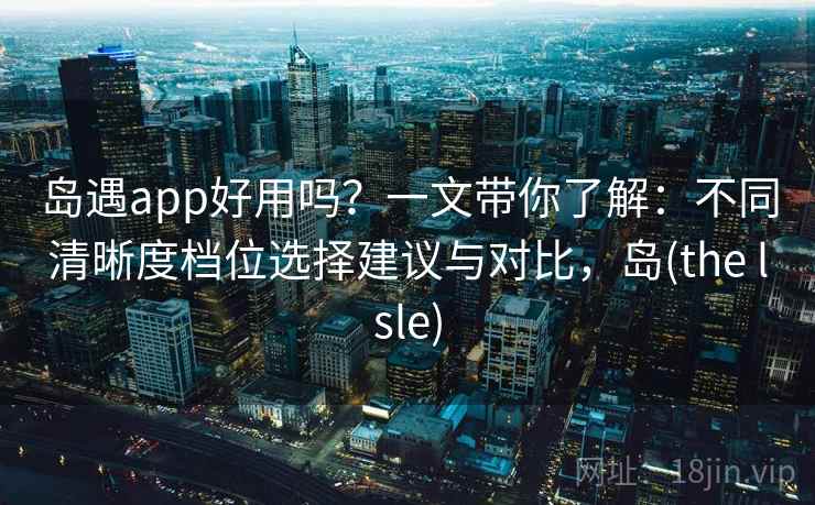 岛遇app好用吗？一文带你了解：不同清晰度档位选择建议与对比，岛(the lsle)