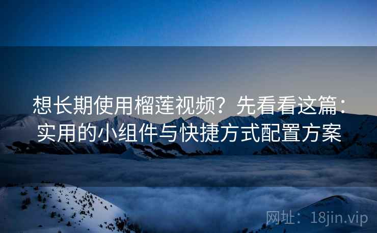 想长期使用榴莲视频？先看看这篇：实用的小组件与快捷方式配置方案