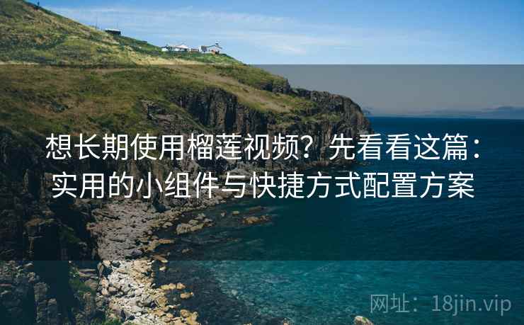 想长期使用榴莲视频？先看看这篇：实用的小组件与快捷方式配置方案
