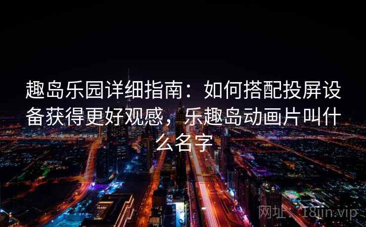 趣岛乐园详细指南：如何搭配投屏设备获得更好观感，乐趣岛动画片叫什么名字
