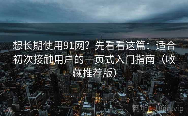 想长期使用91网？先看看这篇：适合初次接触用户的一页式入门指南（收藏推荐版）