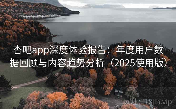 杏吧app深度体验报告：年度用户数据回顾与内容趋势分析（2025使用版）