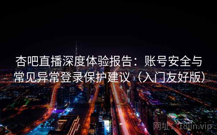 杏吧直播深度体验报告：账号安全与常见异常登录保护建议（入门友好版）
