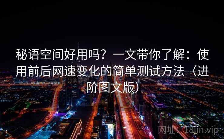 秘语空间好用吗？一文带你了解：使用前后网速变化的简单测试方法（进阶图文版）