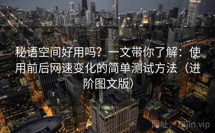 秘语空间好用吗？一文带你了解：使用前后网速变化的简单测试方法（进阶图文版）