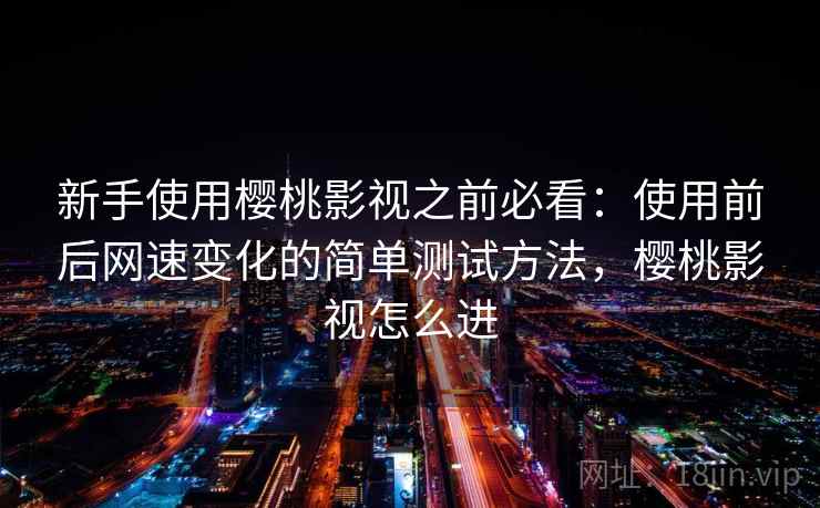 新手使用樱桃影视之前必看：使用前后网速变化的简单测试方法，樱桃影视怎么进