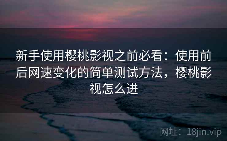 新手使用樱桃影视之前必看：使用前后网速变化的简单测试方法，樱桃影视怎么进