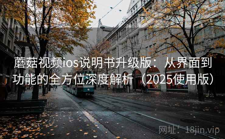 蘑菇视频ios说明书升级版：从界面到功能的全方位深度解析（2025使用版）