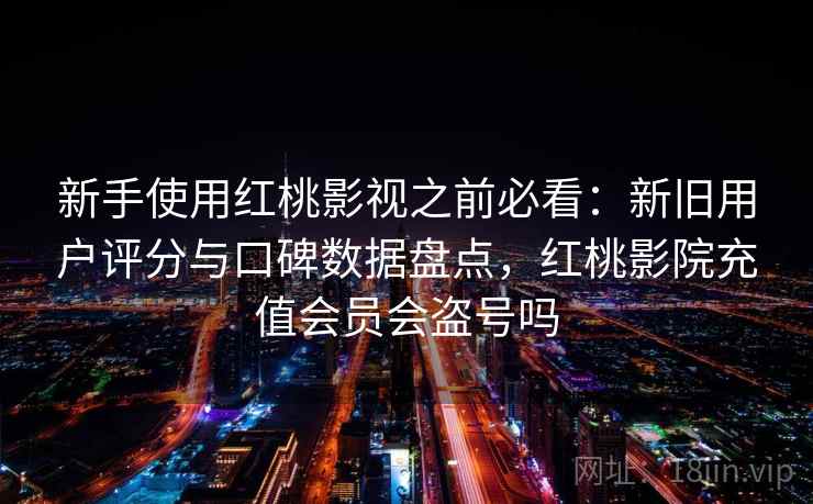 新手使用红桃影视之前必看：新旧用户评分与口碑数据盘点，红桃影院充值会员会盗号吗