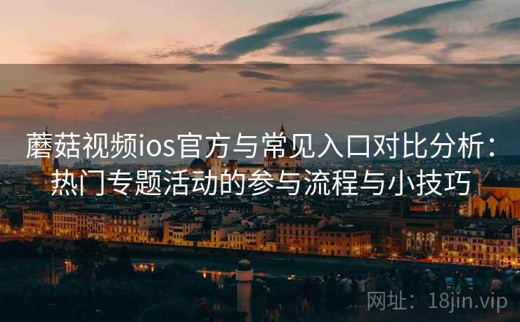 蘑菇视频ios官方与常见入口对比分析：热门专题活动的参与流程与小技巧