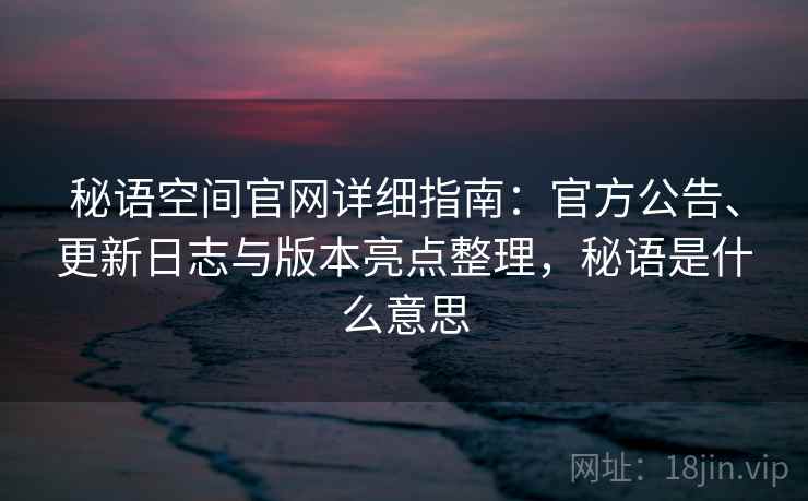 秘语空间官网详细指南：官方公告、更新日志与版本亮点整理，秘语是什么意思
