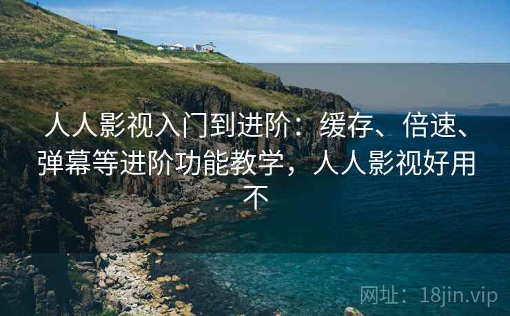 人人影视入门到进阶：缓存、倍速、弹幕等进阶功能教学，人人影视好用不