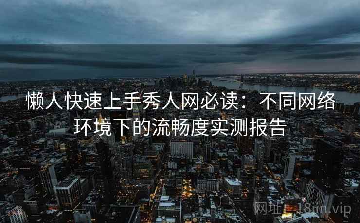 懒人快速上手秀人网必读：不同网络环境下的流畅度实测报告