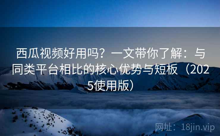 西瓜视频好用吗？一文带你了解：与同类平台相比的核心优势与短板（2025使用版）