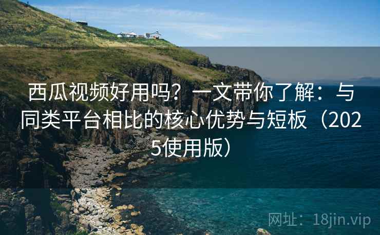西瓜视频好用吗？一文带你了解：与同类平台相比的核心优势与短板（2025使用版）