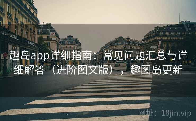 趣岛app详细指南：常见问题汇总与详细解答（进阶图文版），趣图岛更新