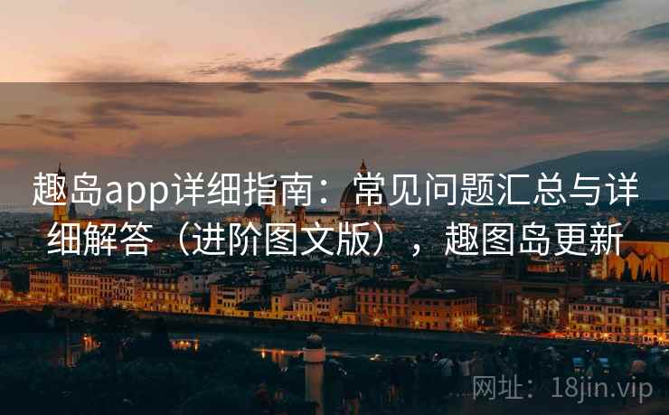 趣岛app详细指南：常见问题汇总与详细解答（进阶图文版），趣图岛更新