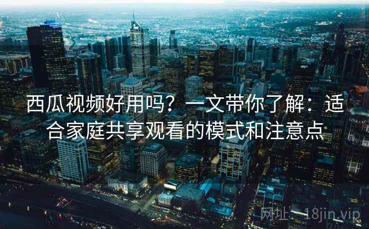 西瓜视频好用吗？一文带你了解：适合家庭共享观看的模式和注意点