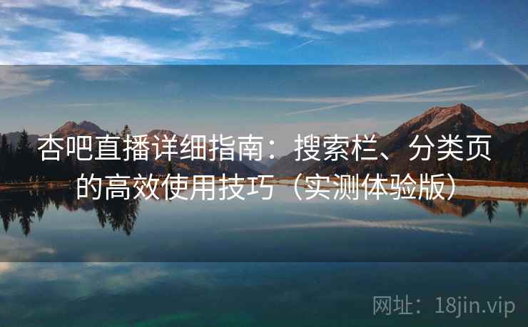杏吧直播详细指南：搜索栏、分类页的高效使用技巧（实测体验版）