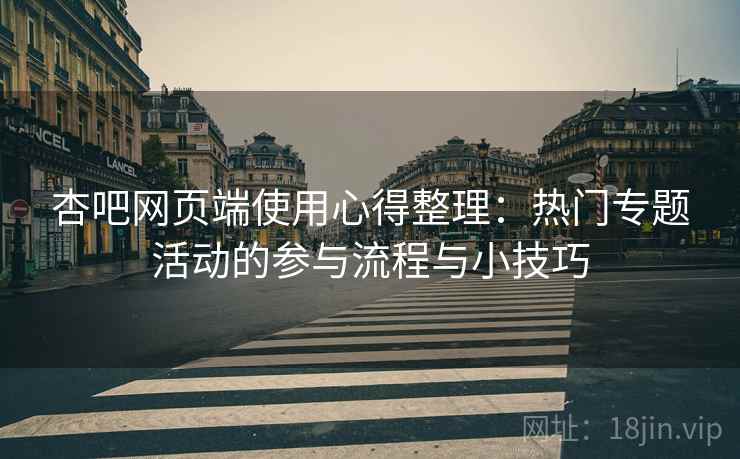 杏吧网页端使用心得整理：热门专题活动的参与流程与小技巧