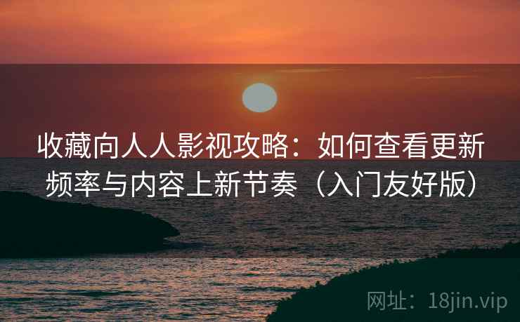 收藏向人人影视攻略：如何查看更新频率与内容上新节奏（入门友好版）