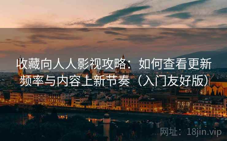 收藏向人人影视攻略：如何查看更新频率与内容上新节奏（入门友好版）