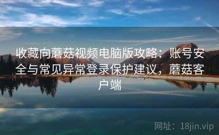 收藏向蘑菇视频电脑版攻略：账号安全与常见异常登录保护建议，蘑菇客户端