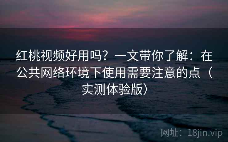 红桃视频好用吗？一文带你了解：在公共网络环境下使用需要注意的点（实测体验版）