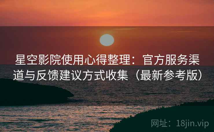 星空影院使用心得整理：官方服务渠道与反馈建议方式收集（最新参考版）