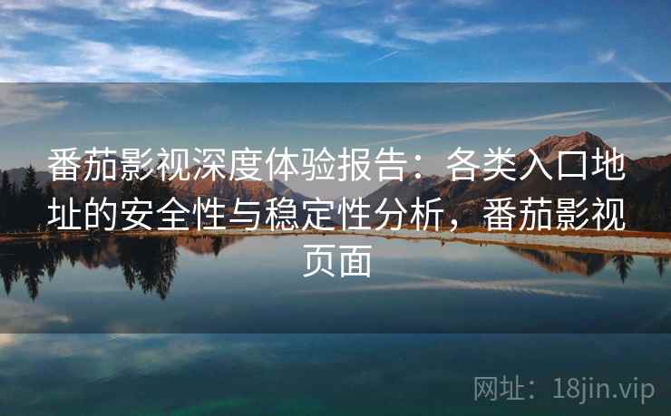 番茄影视深度体验报告：各类入口地址的安全性与稳定性分析，番茄影视页面