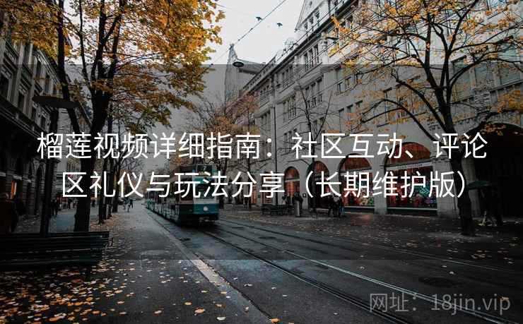 榴莲视频详细指南：社区互动、评论区礼仪与玩法分享（长期维护版）