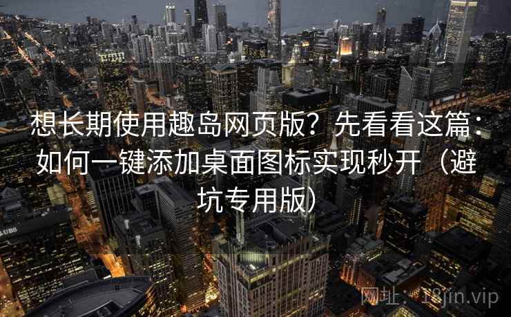 想长期使用趣岛网页版？先看看这篇：如何一键添加桌面图标实现秒开（避坑专用版）
