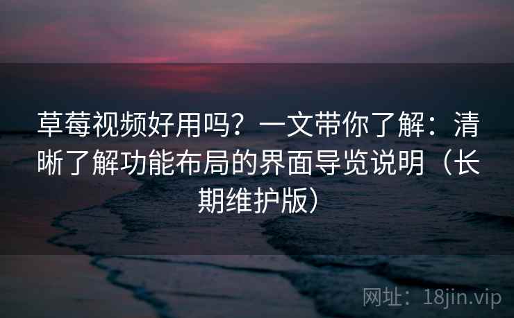 草莓视频好用吗？一文带你了解：清晰了解功能布局的界面导览说明（长期维护版）