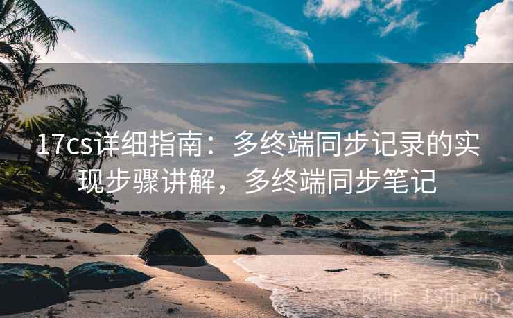 17cs详细指南：多终端同步记录的实现步骤讲解，多终端同步笔记