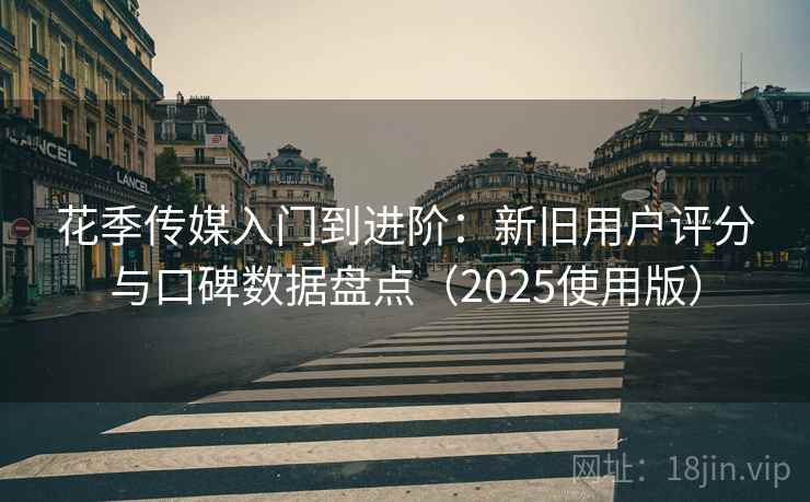 花季传媒入门到进阶：新旧用户评分与口碑数据盘点（2025使用版）