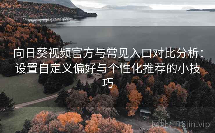 向日葵视频官方与常见入口对比分析：设置自定义偏好与个性化推荐的小技巧