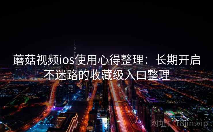 蘑菇视频ios使用心得整理：长期开启不迷路的收藏级入口整理